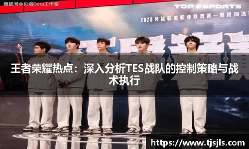 王者荣耀热点：深入分析TES战队的控制策略与战术执行