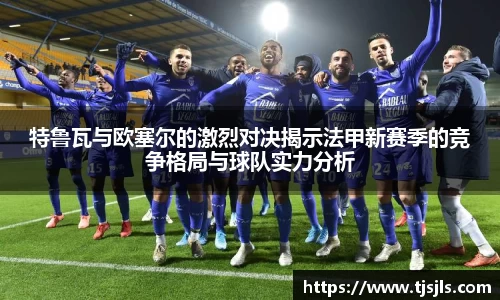 特鲁瓦与欧塞尔的激烈对决揭示法甲新赛季的竞争格局与球队实力分析