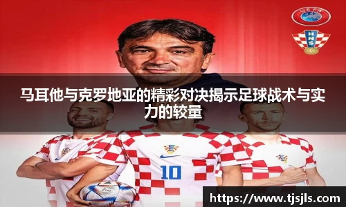 马耳他与克罗地亚的精彩对决揭示足球战术与实力的较量
