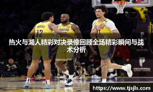 热火与湖人精彩对决录像回顾全场精彩瞬间与战术分析